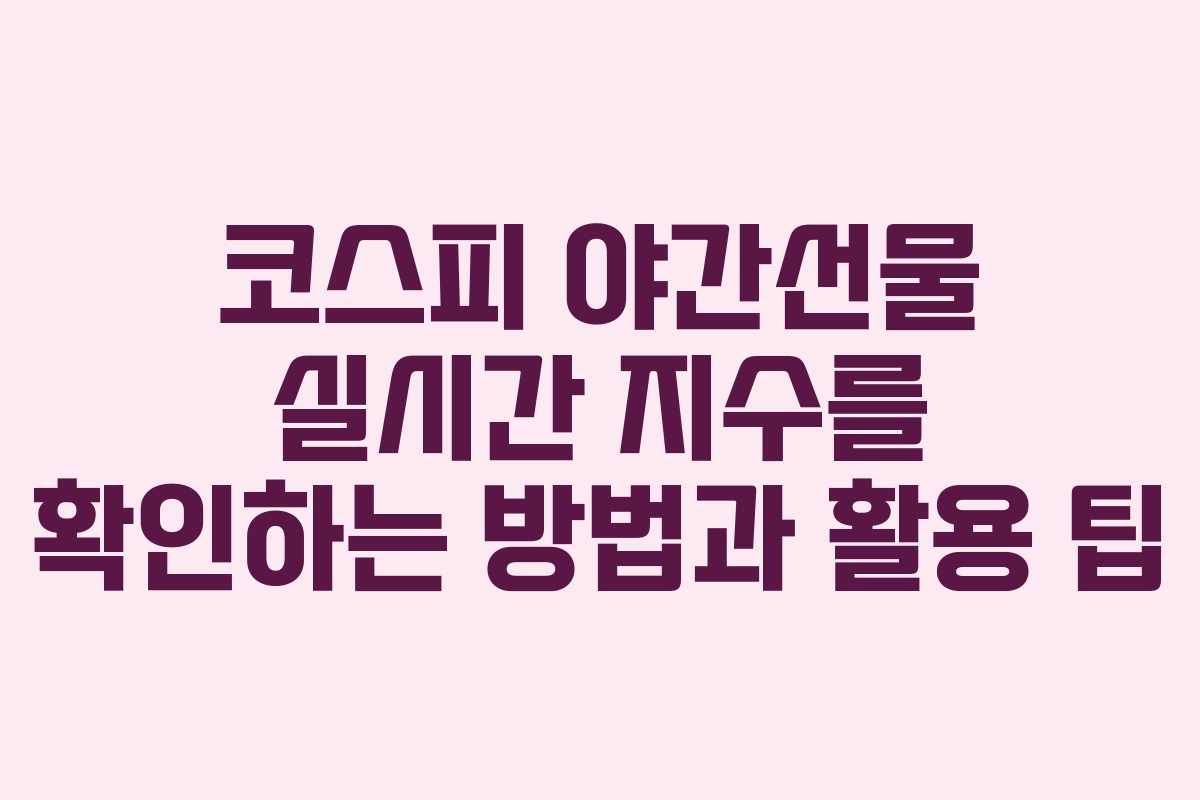 코스피 야간선물 실시간 지수를 확인하는 방법과 활용 팁