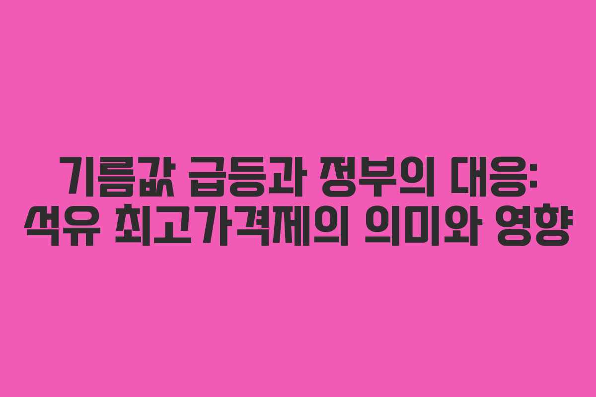 기름값 급등과 정부의 대응: 석유 최고가격제의 의미와 영향