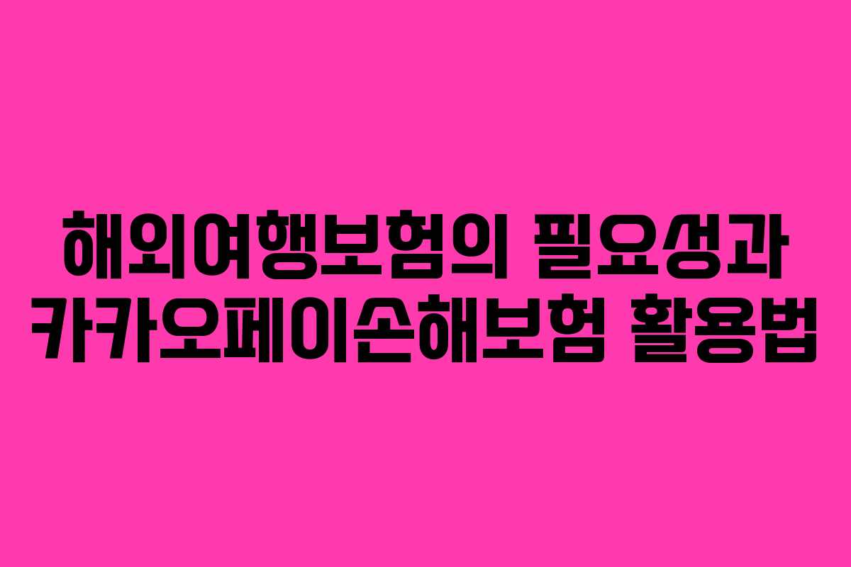 해외여행보험의 필요성과 카카오페이손해보험 활용법