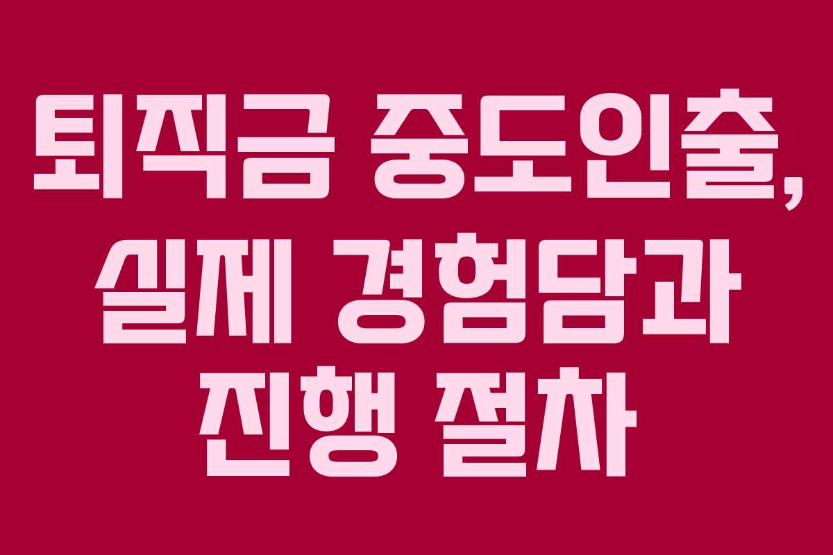 퇴직금 중도인출, 실제 경험담과 진행 절차