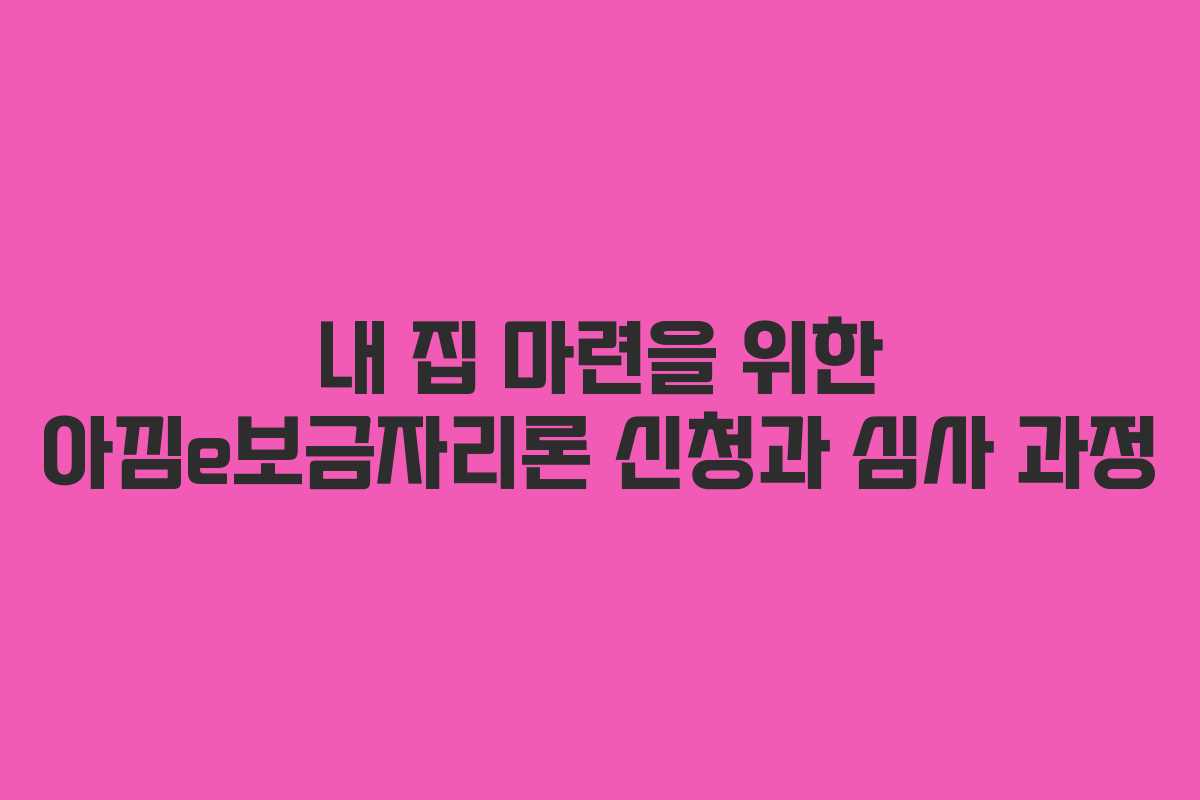 내 집 마련을 위한 아낌e보금자리론 신청과 심사 과정