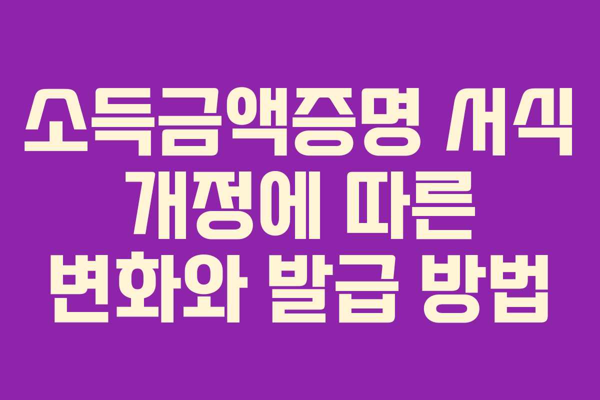 소득금액증명 서식 개정에 따른 변화와 발급 방법