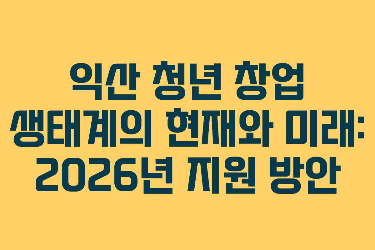 익산 청년 창업 생태계의 현재와 미래: 2026년 지원 방안