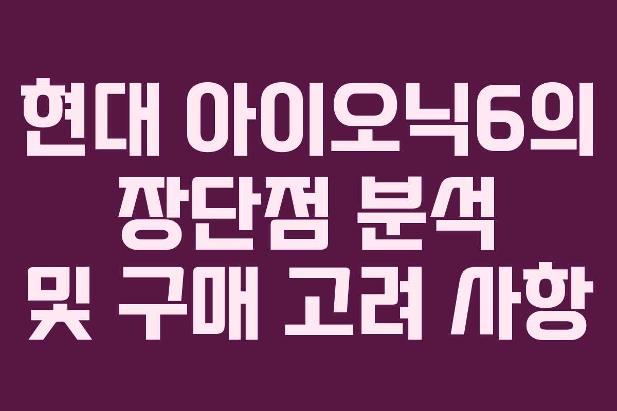 현대 아이오닉6의 장단점 분석 및 구매 고려 사항