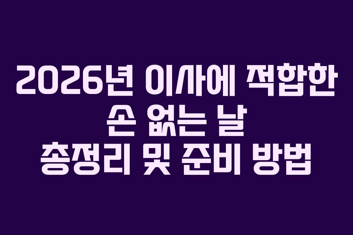 2026년 이사에 적합한 손 없는 날 총정리 및 준비 방법