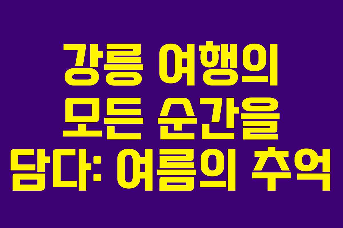 강릉 여행의 모든 순간을 담다: 여름의 추억