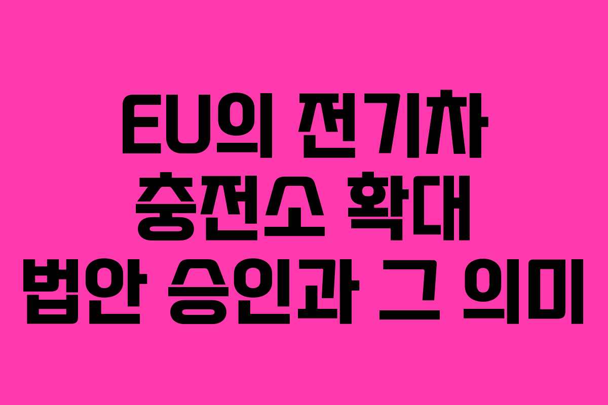 EU의 전기차 충전소 확대 법안 승인과 그 의미