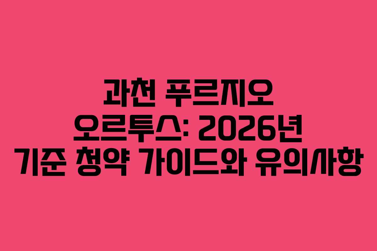 과천 푸르지오 오르투스: 2026년 기준 청약 가이드와 유의사항