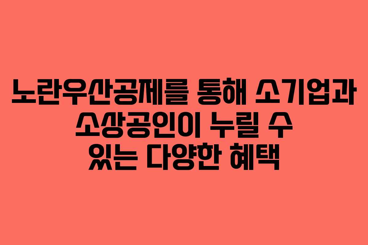 노란우산공제를 통해 소기업과 소상공인이 누릴 수 있는 다양한 혜택