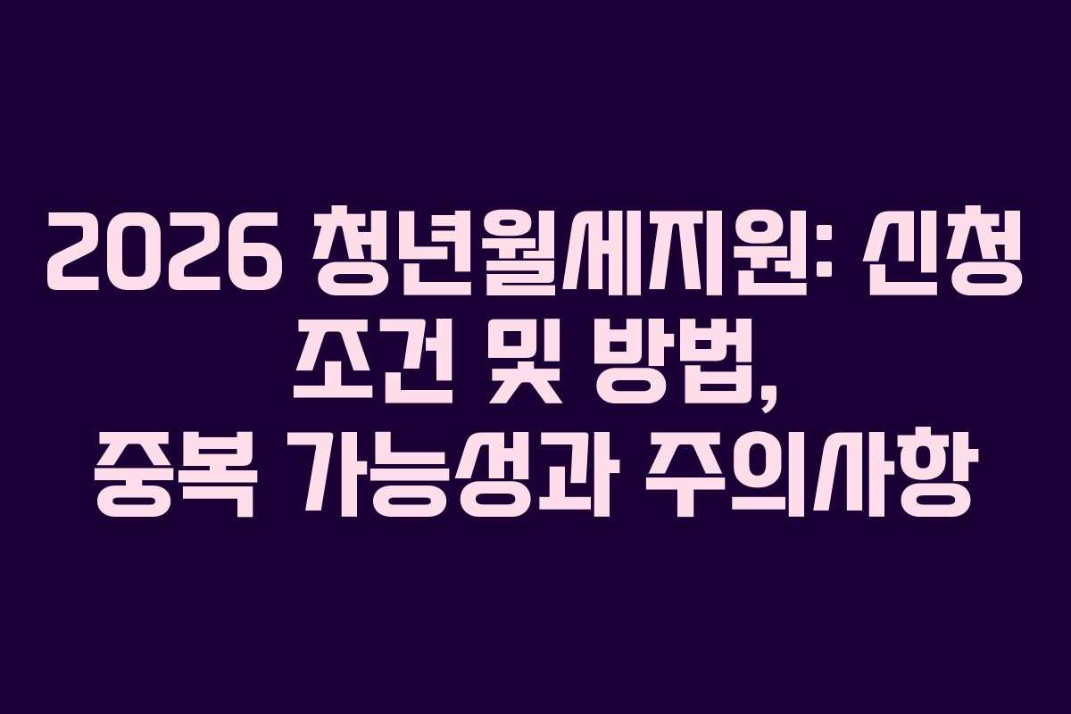 2026 청년월세지원: 신청 조건 및 방법, 중복 가능성과 주의사항