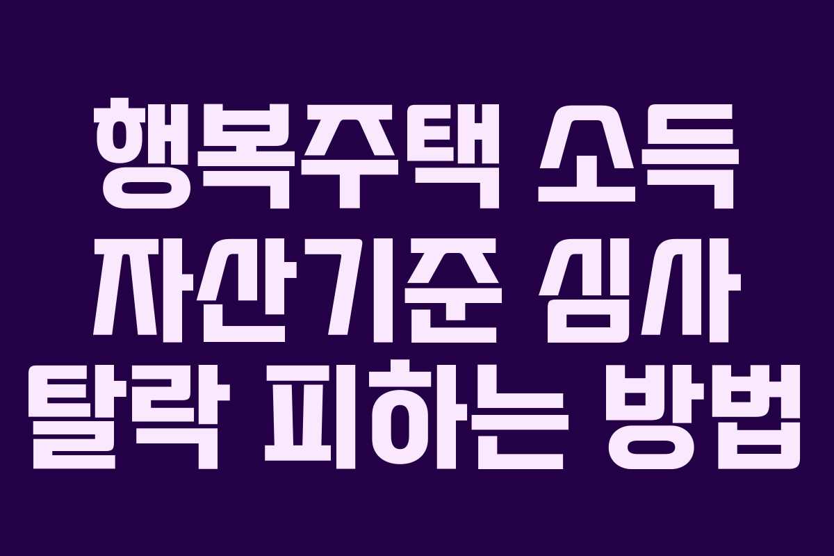 행복주택 소득 자산기준 심사 탈락 피하는 방법
