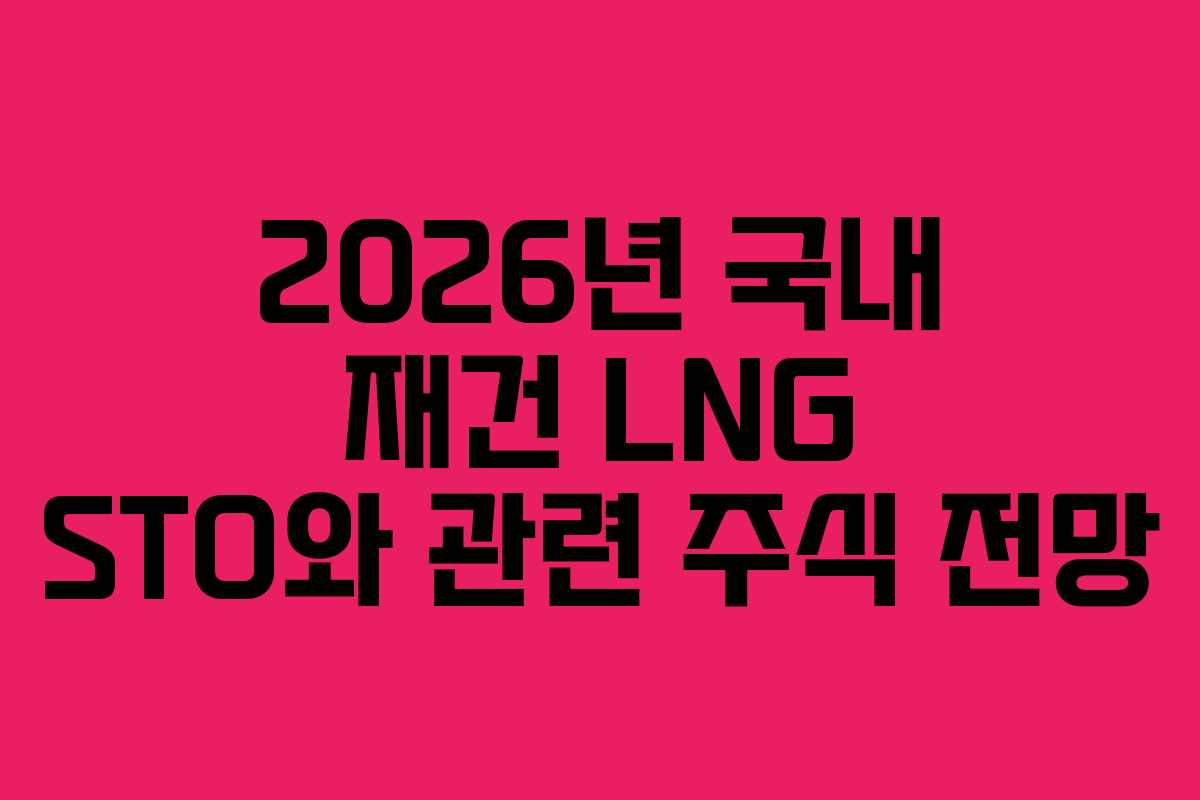 2026년 국내 재건 LNG STO와 관련 주식 전망