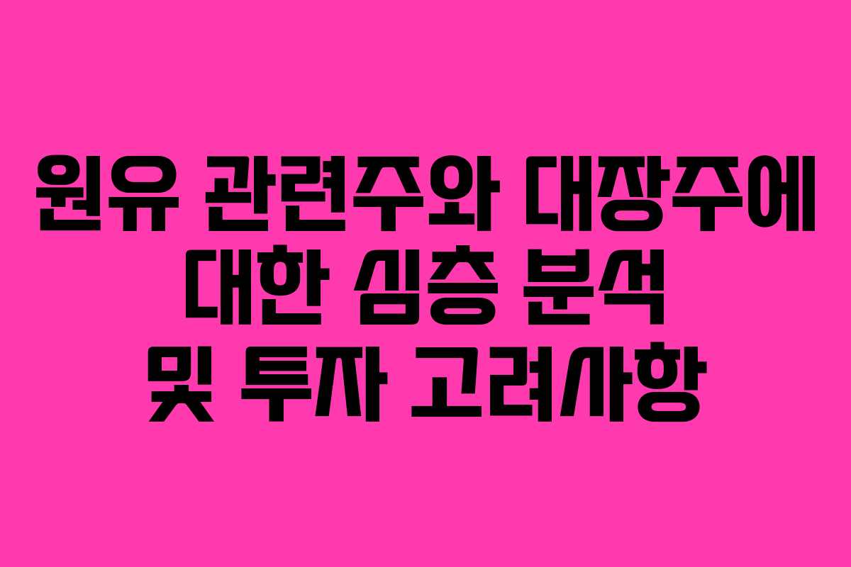 원유 관련주와 대장주에 대한 심층 분석 및 투자 고려사항