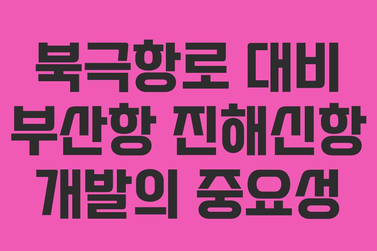 북극항로 대비 부산항 진해신항 개발의 중요성