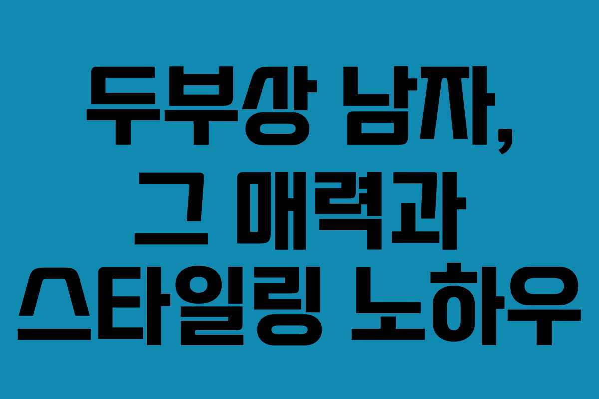 두부상 남자, 그 매력과 스타일링 노하우