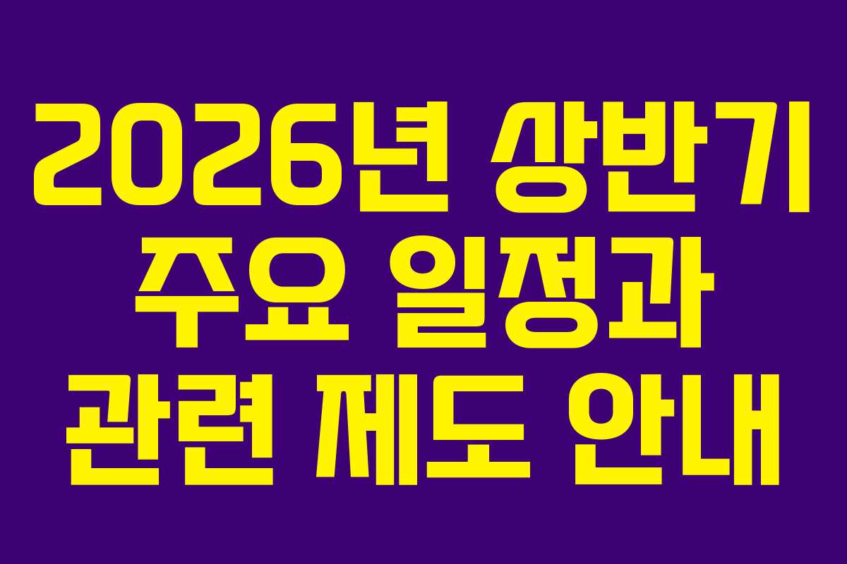 2026년 상반기 주요 일정과 관련 제도 안내