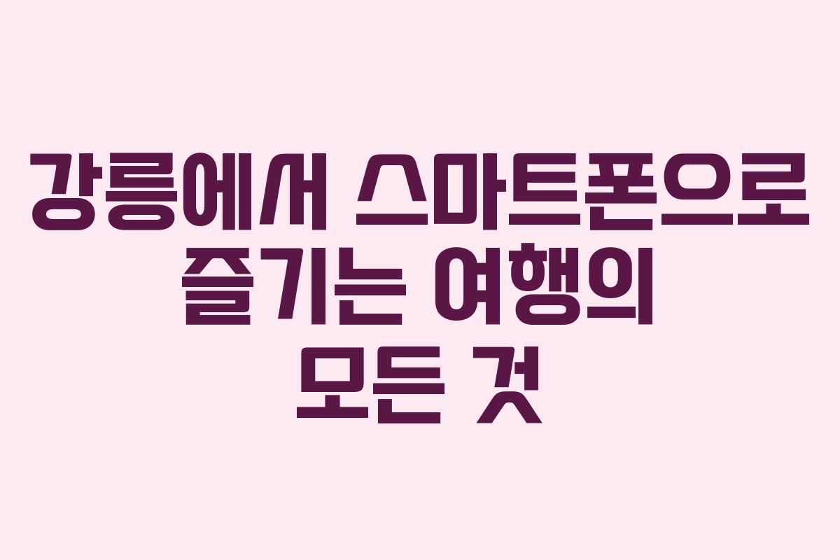 강릉에서 스마트폰으로 즐기는 여행의 모든 것