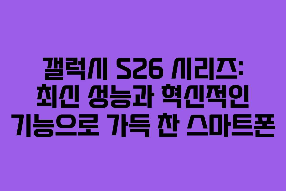 갤럭시 S26 시리즈: 최신 성능과 혁신적인 기능으로 가득 찬 스마트폰