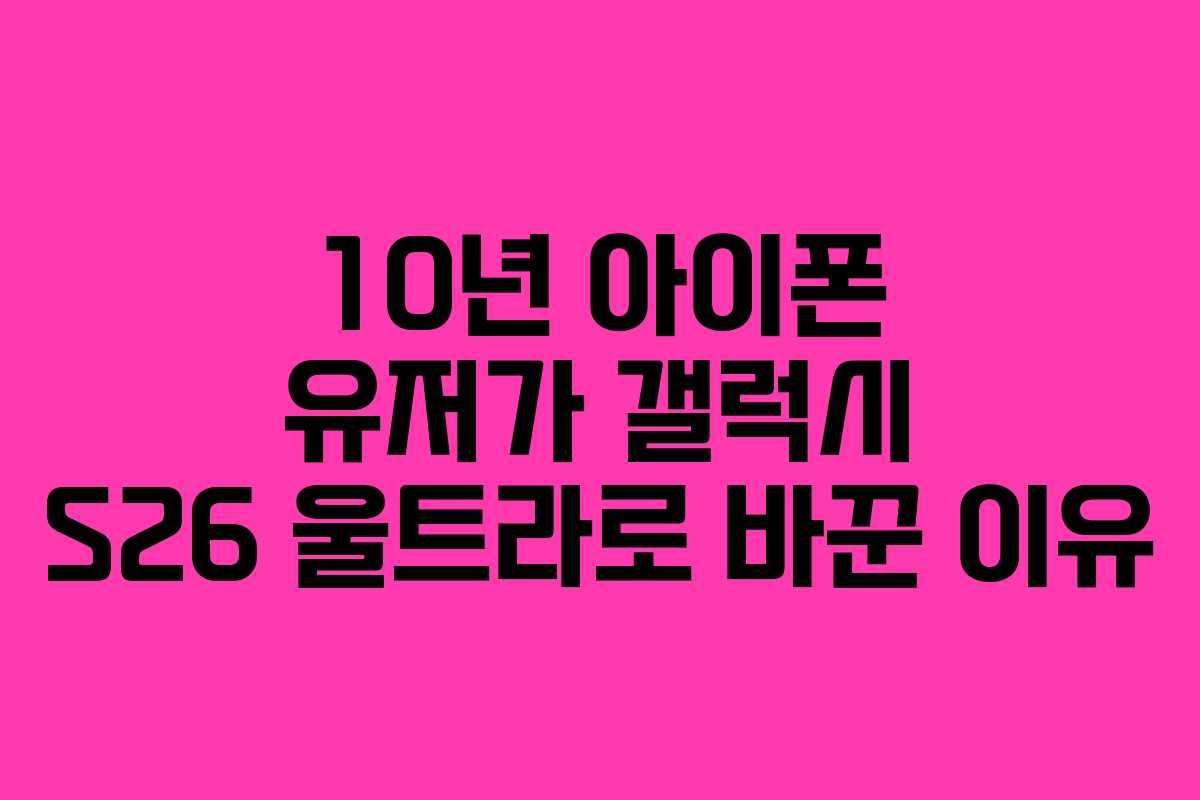 10년 아이폰 유저가 갤럭시 S26 울트라로 바꾼 이유