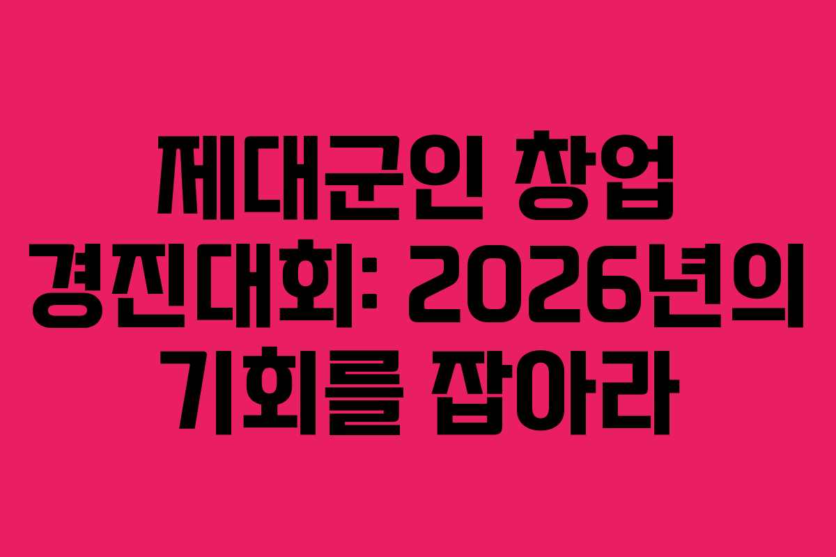제대군인 창업 경진대회: 2026년의 기회를 잡아라