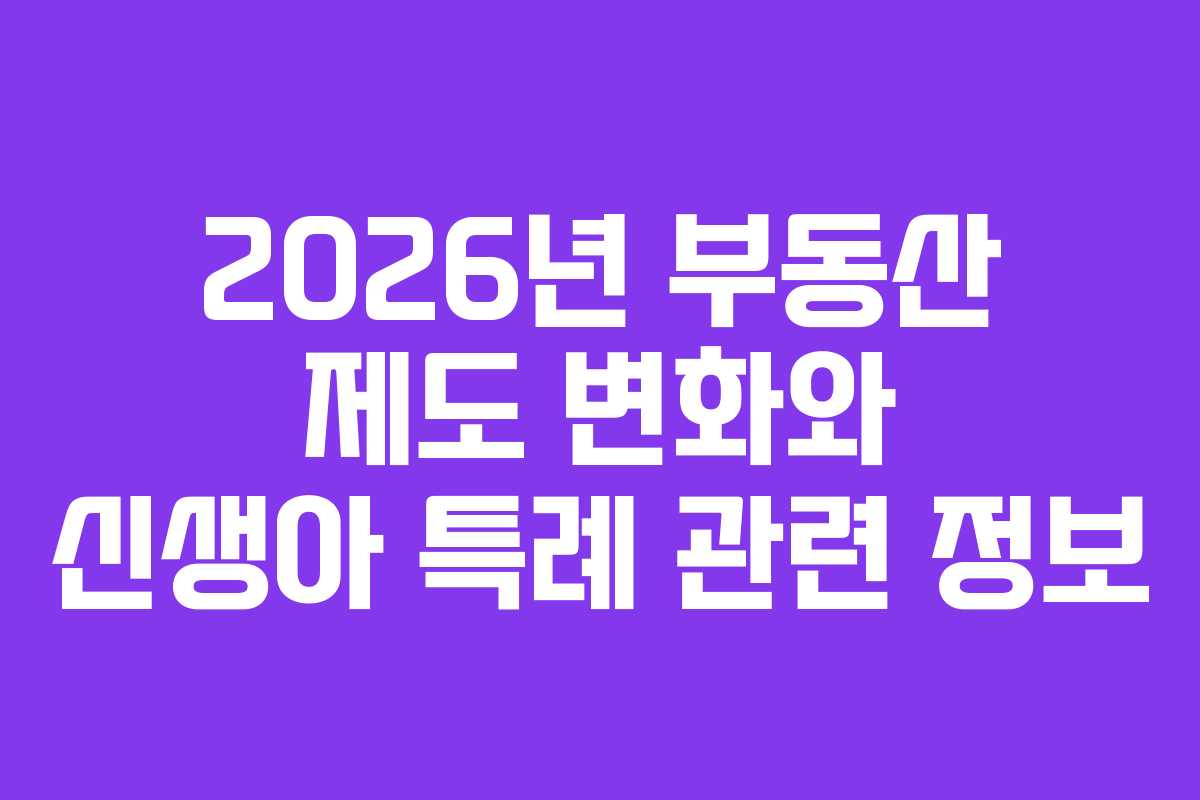 2026년 부동산 제도 변화와 신생아 특례 관련 정보