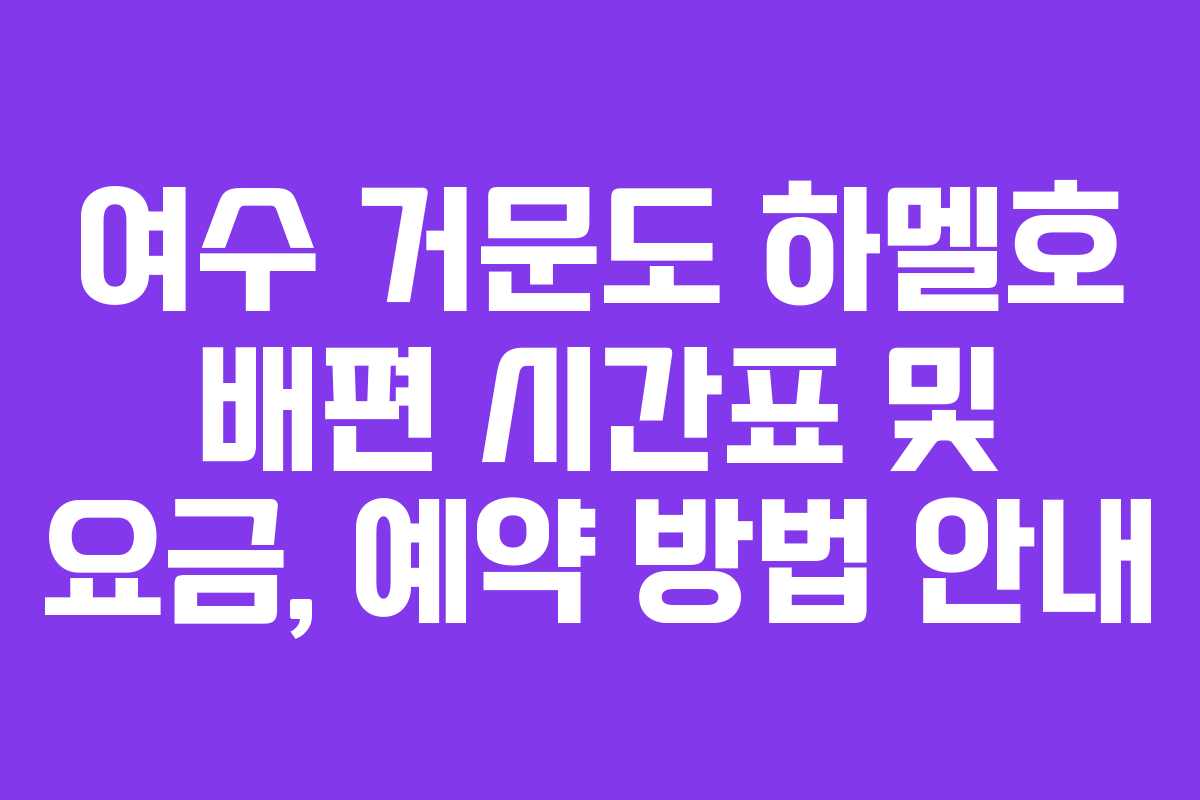 여수 거문도 하멜호 배편 시간표 및 요금, 예약 방법 안내