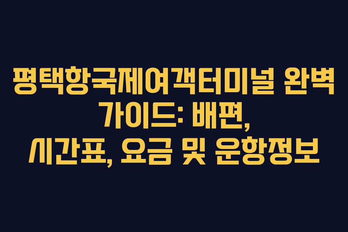 평택항국제여객터미널 완벽 가이드: 배편, 시간표, 요금 및 운항정보
