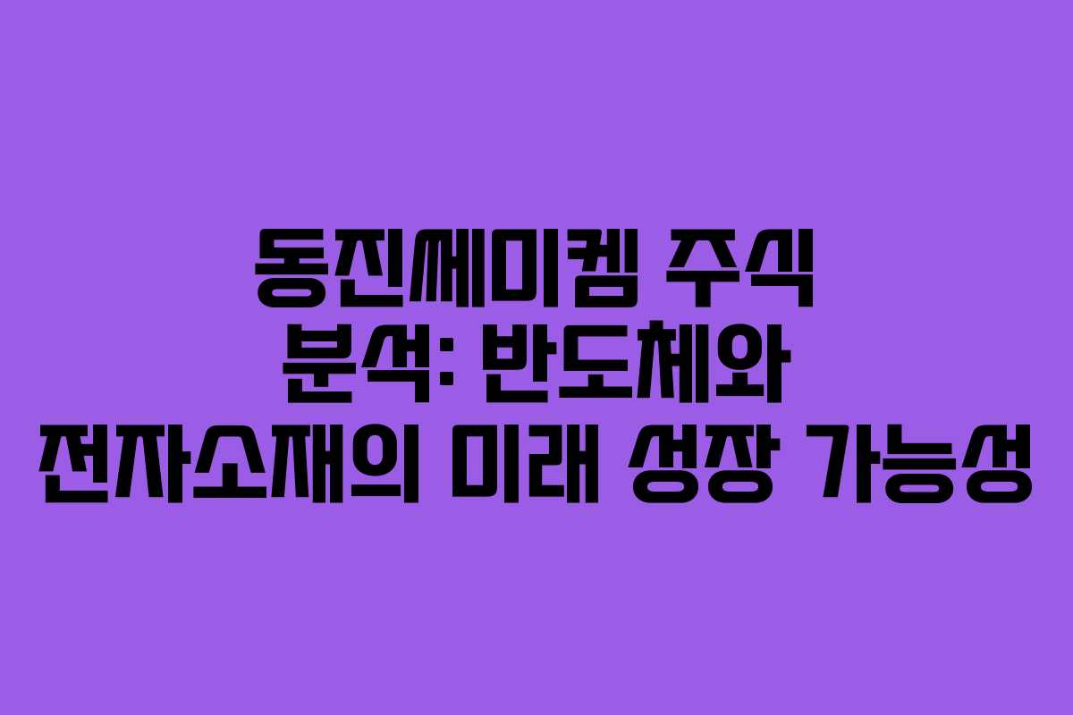 동진쎄미켐 주식 분석: 반도체와 전자소재의 미래 성장 가능성