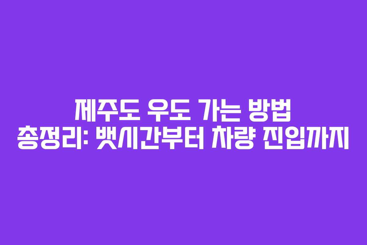 제주도 우도 가는 방법 총정리: 뱃시간부터 차량 진입까지