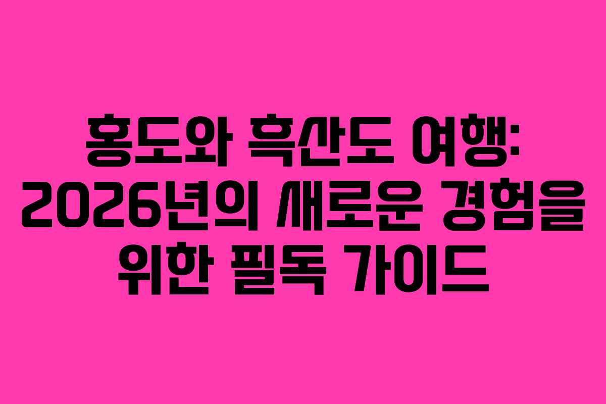 홍도와 흑산도 여행: 2026년의 새로운 경험을 위한 필독 가이드