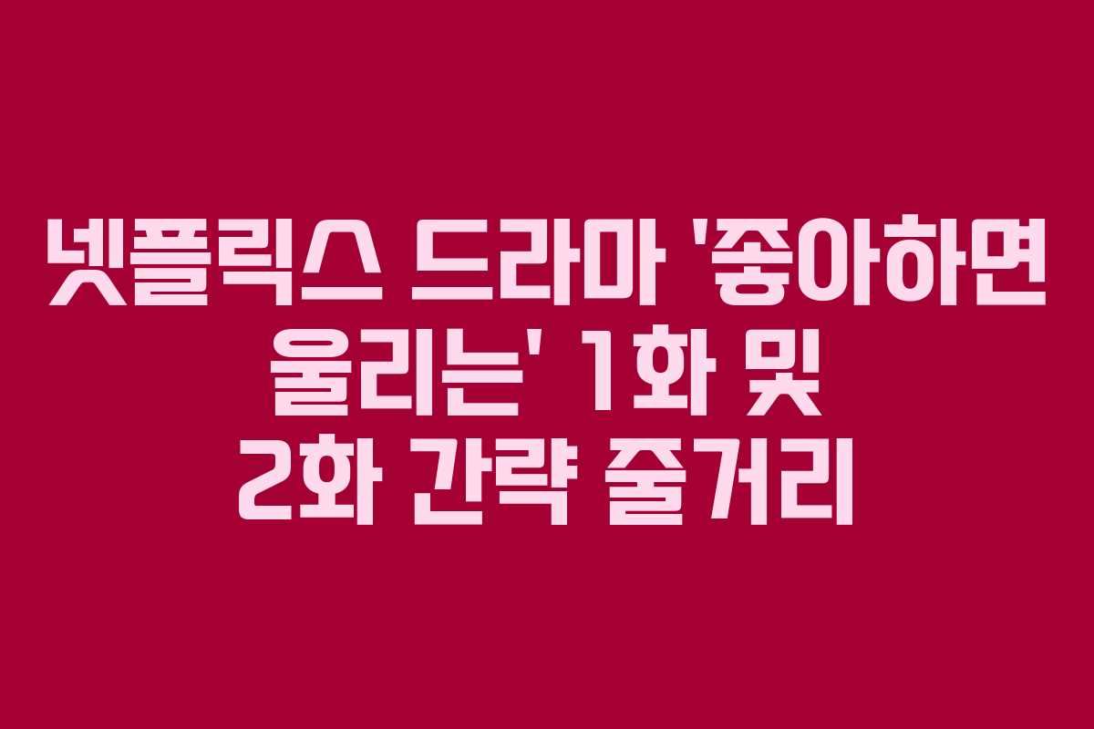 넷플릭스 드라마 ‘좋아하면 울리는’ 1화 및 2화 간략 줄거리