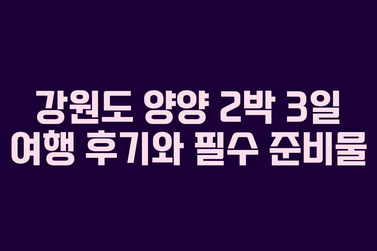 강원도 양양 2박 3일 여행 후기와 필수 준비물