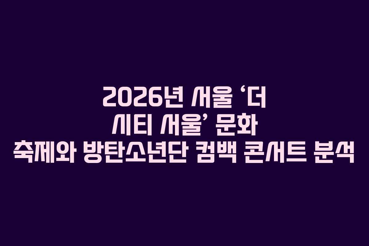 2026년 서울 ‘더 시티 서울’ 문화 축제와 방탄소년단 컴백 콘서트 분석