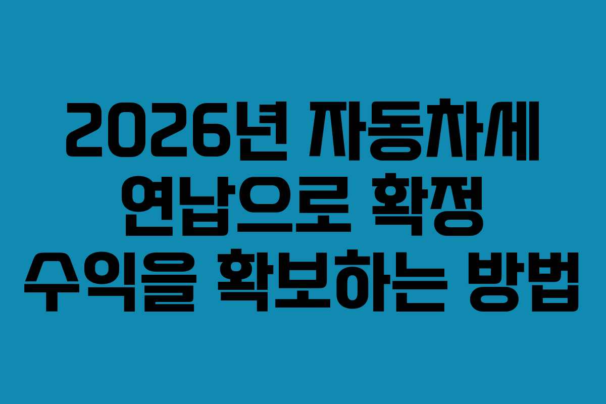 2026년 자동차세 연납으로 확정 수익을 확보하는 방법