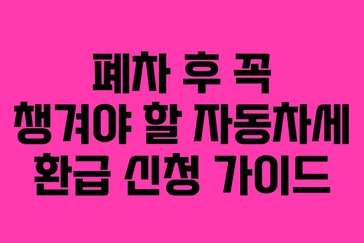 폐차 후 꼭 챙겨야 할 자동차세 환급 신청 가이드