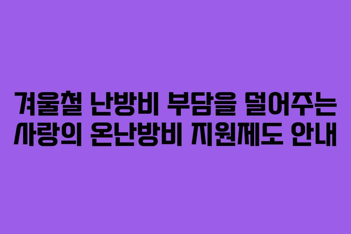 겨울철 난방비 부담을 덜어주는 사랑의 온난방비 지원제도 안내