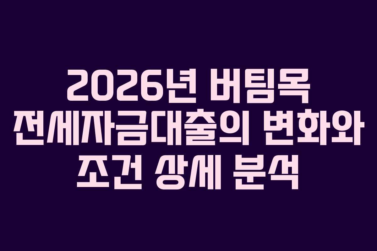 2026년 버팀목 전세자금대출의 변화와 조건 상세 분석