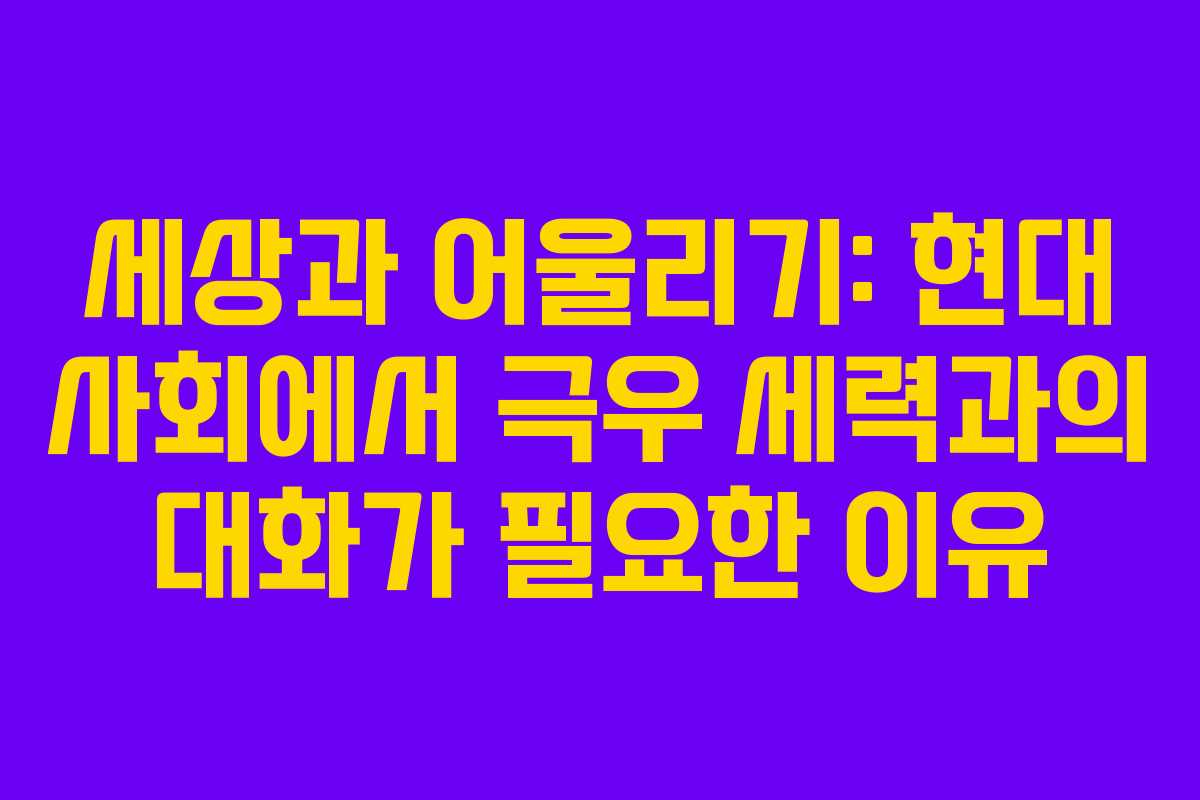 세상과 어울리기: 현대 사회에서 극우 세력과의 대화가 필요한 이유