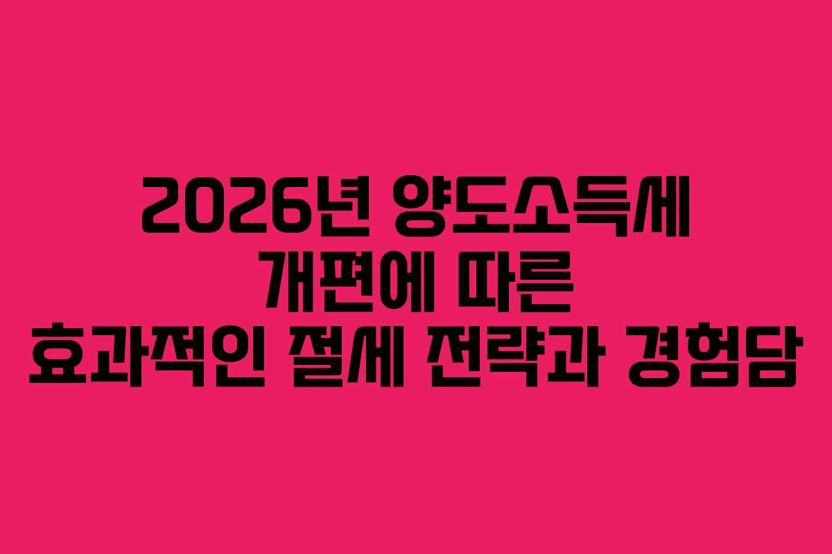 2026년 양도소득세 개편에 따른 효과적인 절세 전략과 경험담