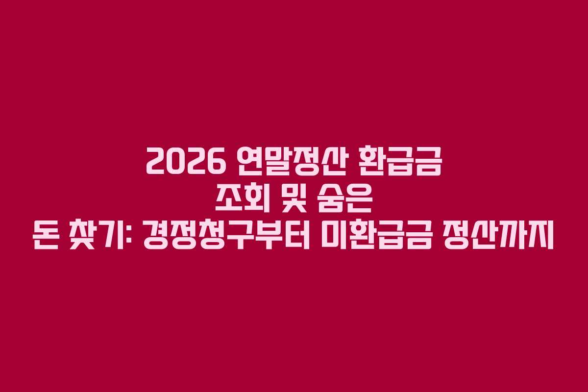 2026 연말정산 환급금 조회 및 숨은 돈 찾기: 경정청구부터 미환급금 정산까지