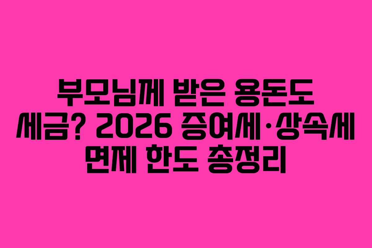 부모님께 받은 용돈도 세금? 2026 증여세·상속세 면제 한도 총정리