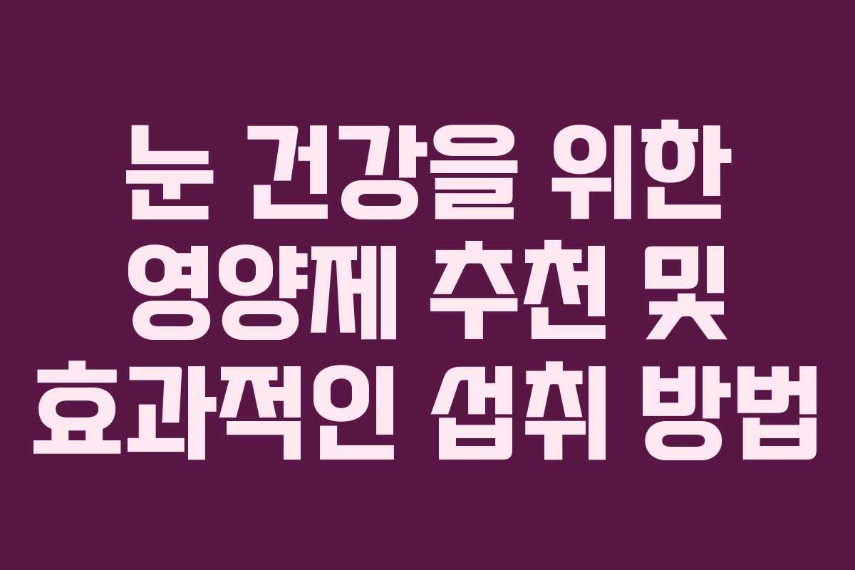 눈 건강을 위한 영양제 추천 및 효과적인 섭취 방법