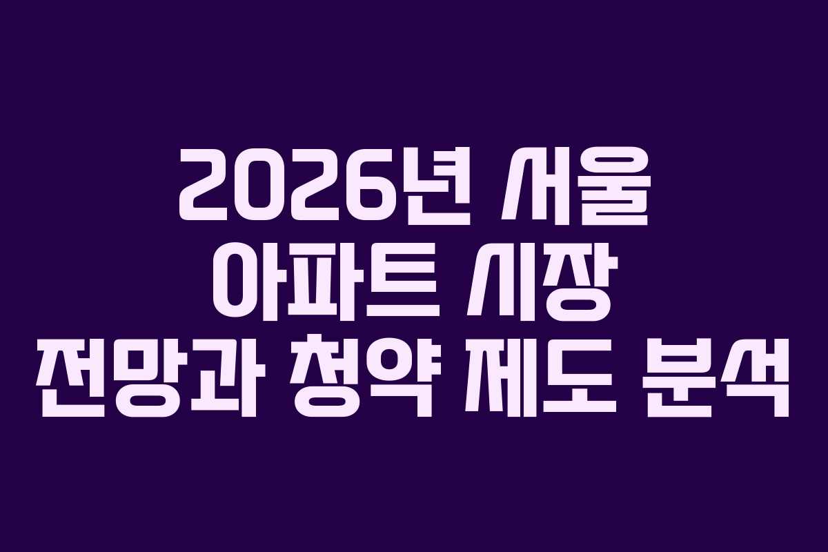2026년 서울 아파트 시장 전망과 청약 제도 분석