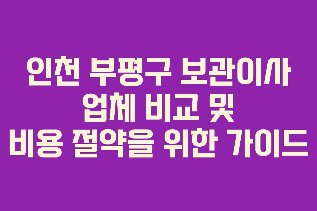 인천 부평구 보관이사 업체 비교 및 비용 절약을 위한 가이드