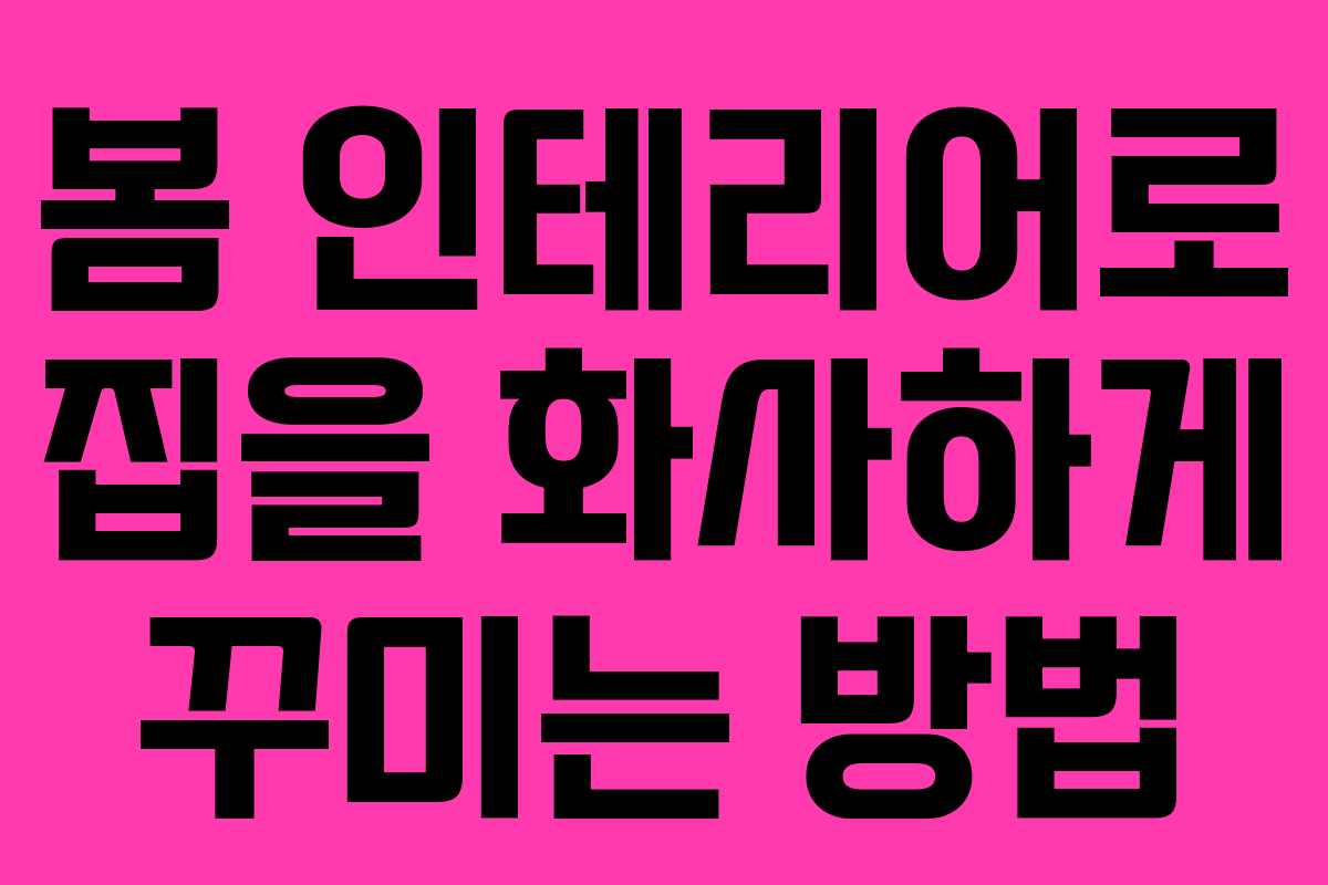 봄 인테리어로 집을 화사하게 꾸미는 방법