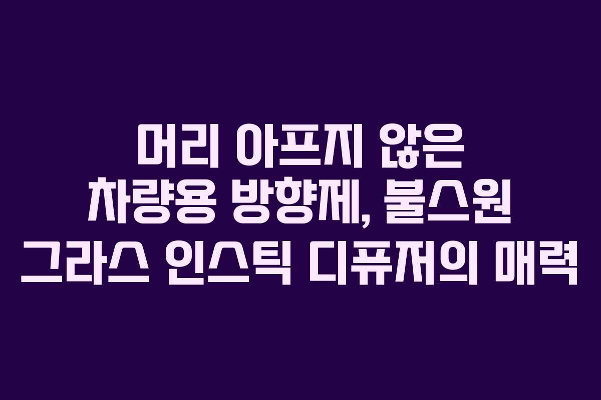 머리 아프지 않은 차량용 방향제, 불스원 그라스 인스틱 디퓨저의 매력