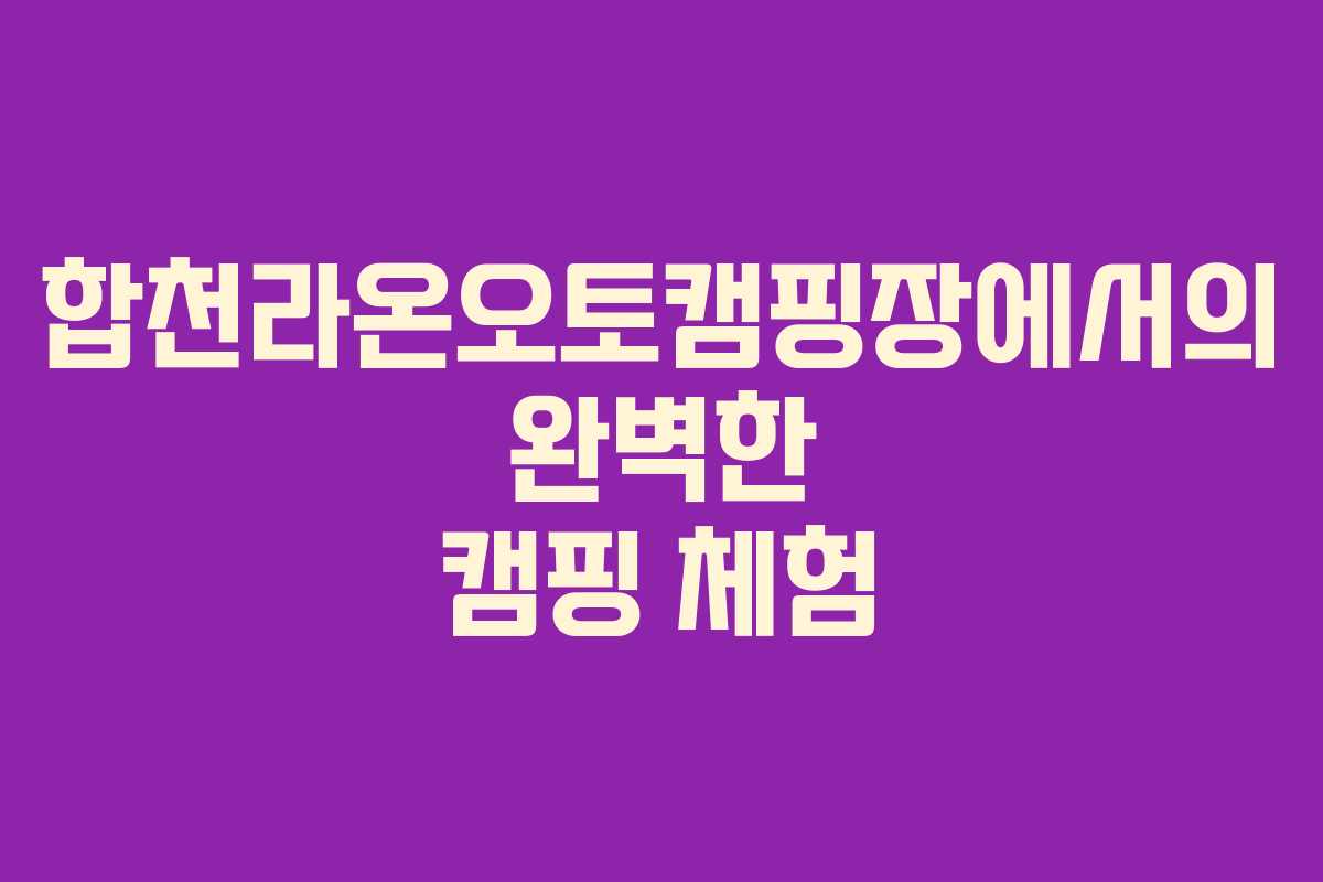 합천라온오토캠핑장에서의 완벽한 캠핑 체험