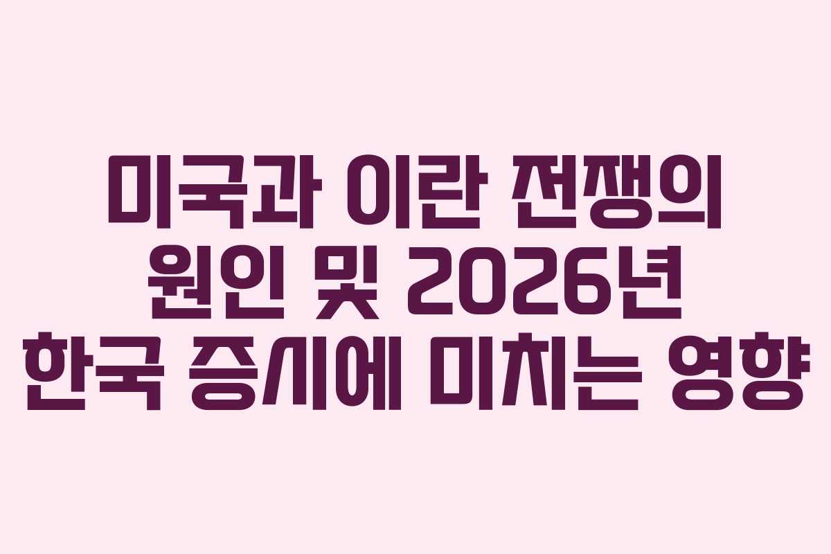 미국과 이란 전쟁의 원인 및 2026년 한국 증시에 미치는 영향