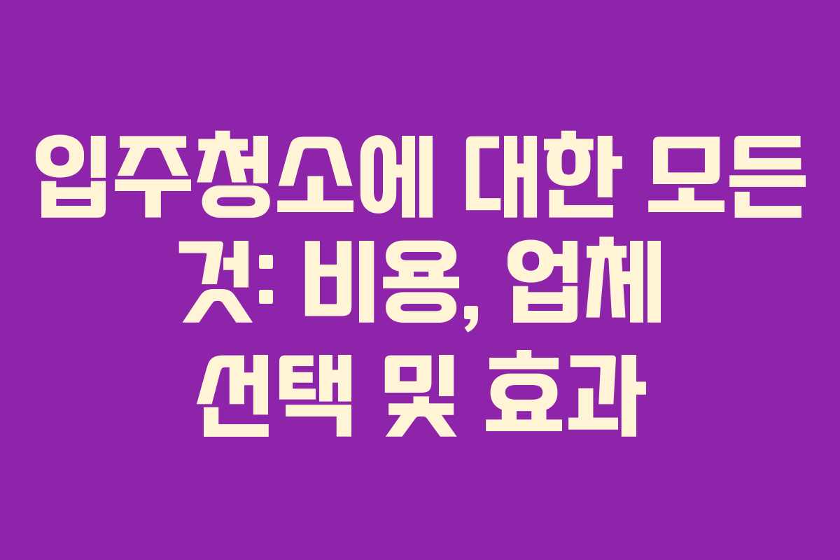 입주청소에 대한 모든 것: 비용, 업체 선택 및 효과