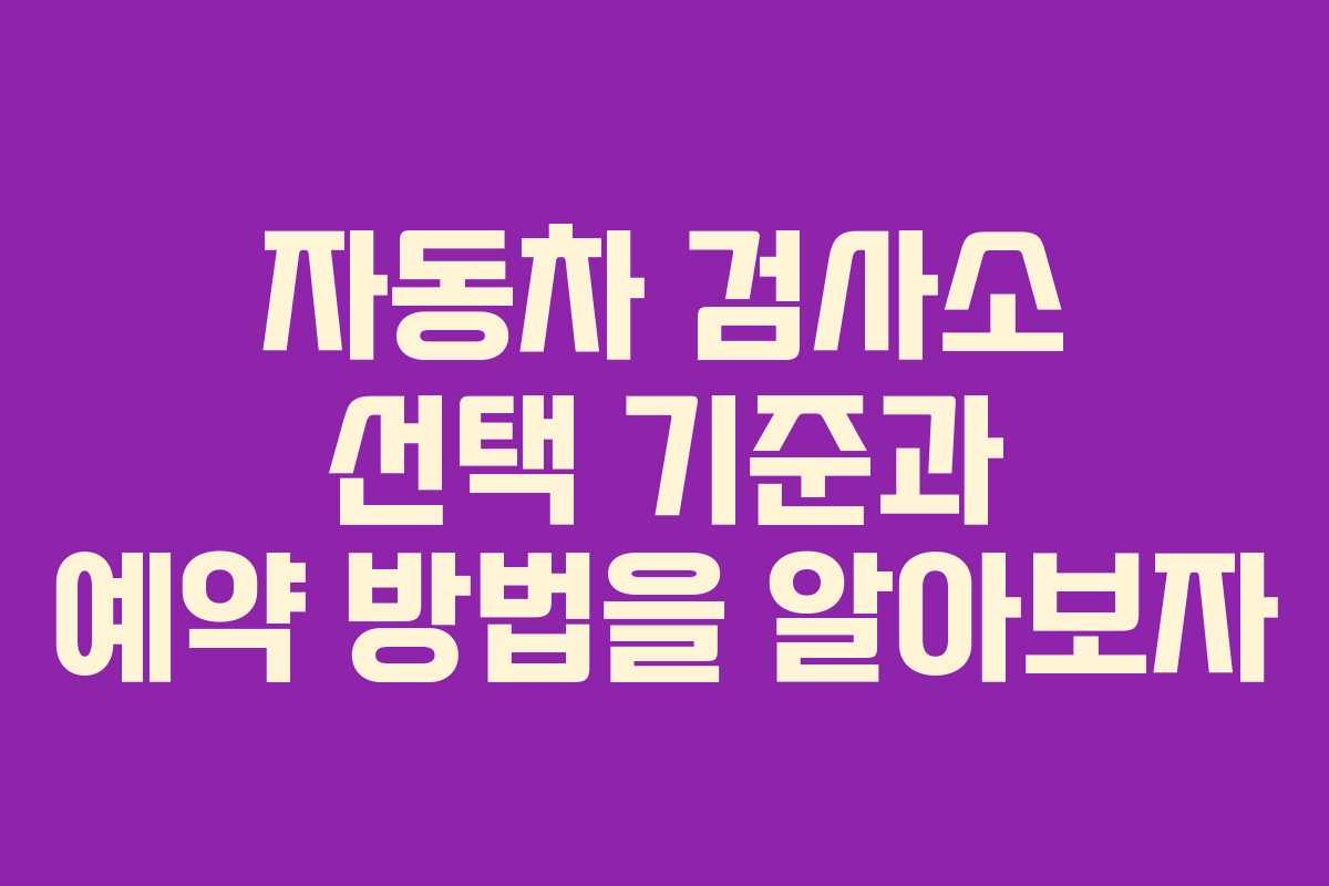 자동차 검사소 선택 기준과 예약 방법을 알아보자